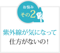 紫外線が気になって 仕方がないの！