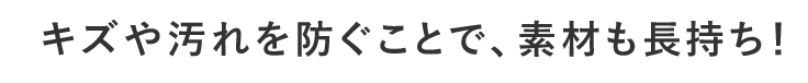 キズや汚れを防ぎ素材長持ち