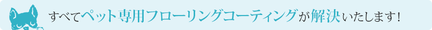 すべてペット専用フローリングコーティングが解決いたします！