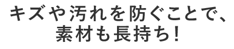 キズや汚れを防ぎ素材長持ち